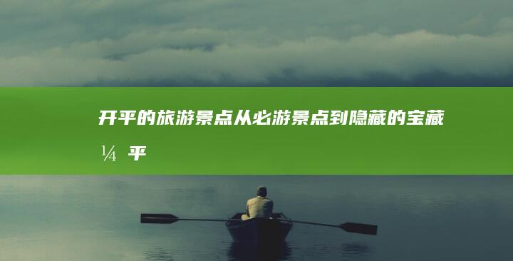 开平的旅游景点：从必游景点到隐藏的宝藏 (开平的旅游景点有哪些)