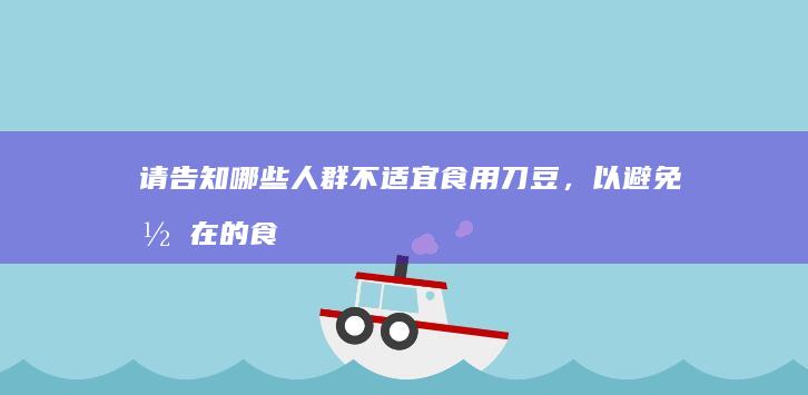 请告知哪些人群不适宜食用刀豆，以避免潜在的食品安全风险。